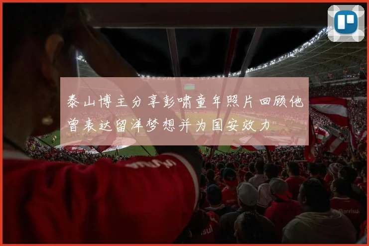 泰山博主分享彭啸童年照片回顾他曾表达留洋梦想并为国安效力