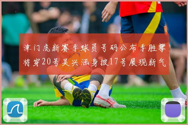 津门虎新赛季球员号码公布季胜攀将穿20号吴兴涵身披17号展现新气象