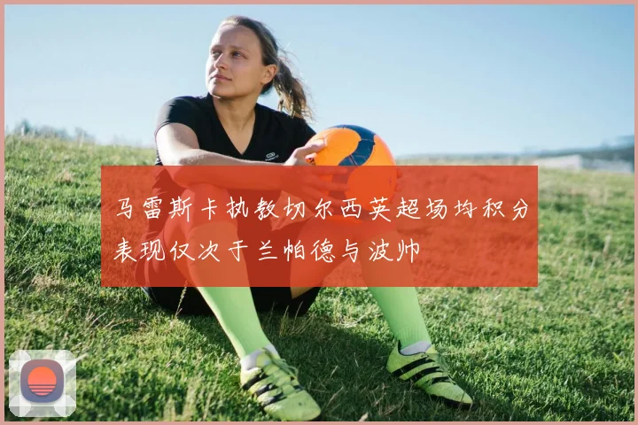 马雷斯卡执教切尔西英超场均积分表现仅次于兰帕德与波帅