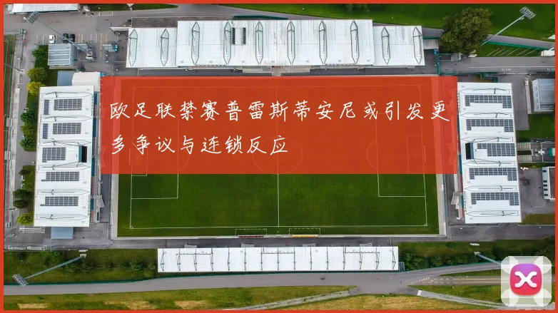 欧足联禁赛普雷斯蒂安尼或引发更多争议与连锁反应