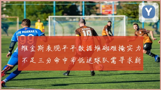 维金斯表现平平数据堆砌难掩实力不足三分命中率低迷球队需寻求新突破