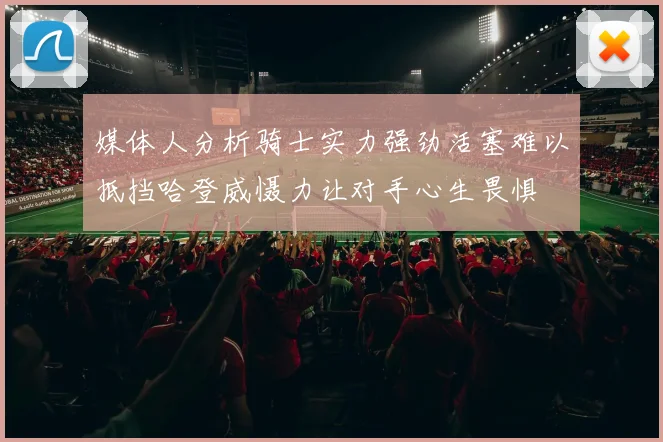 媒体人分析骑士实力强劲活塞难以抵挡哈登威慑力让对手心生畏惧