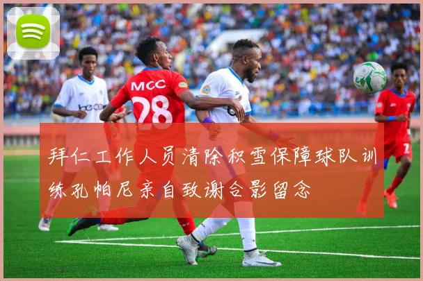 拜仁工作人员清除积雪保障球队训练孔帕尼亲自致谢合影留念