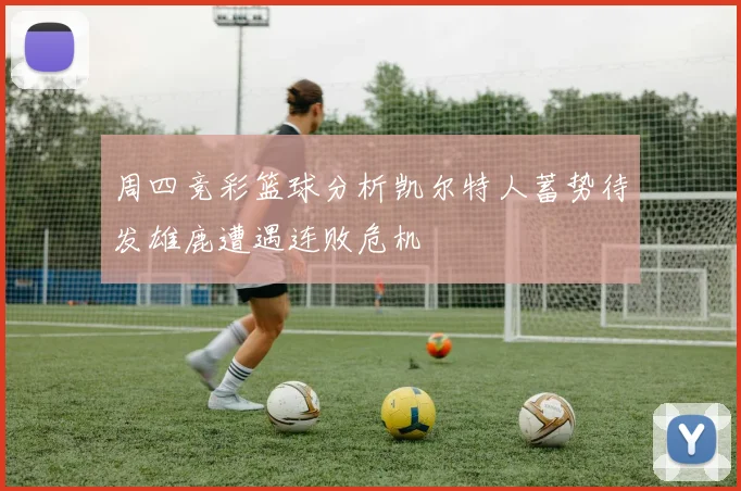 周四竞彩篮球分析凯尔特人蓄势待发雄鹿遭遇连败危机