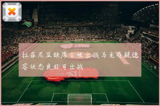 拉菲尼亚缺席合练出战马竞存疑德容状态良好可出战