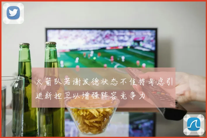 火箭队若谢泼德状态不佳将考虑引进新控卫以增强阵容竞争力