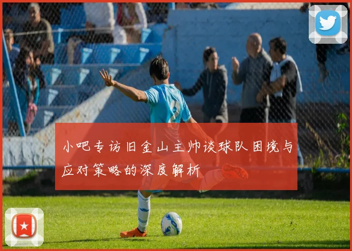 小吧专访旧金山主帅谈球队困境与应对策略的深度解析