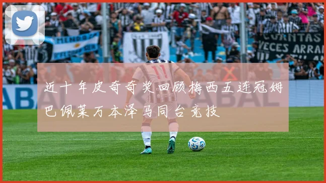 近十年皮奇奇奖回顾梅西五连冠姆巴佩莱万本泽马同台竞技