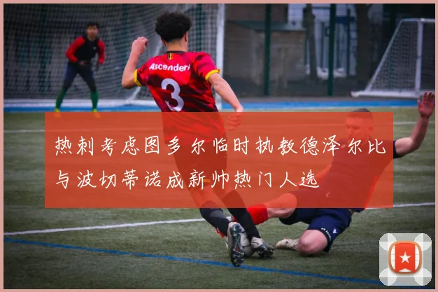 热刺考虑图多尔临时执教德泽尔比与波切蒂诺成新帅热门人选