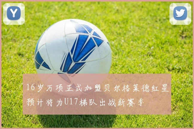 16岁万项正式加盟贝尔格莱德红星预计将为U17梯队出战新赛季