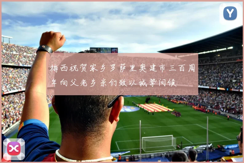 梅西祝贺家乡罗萨里奥建市三百周年向父老乡亲们致以诚挚问候