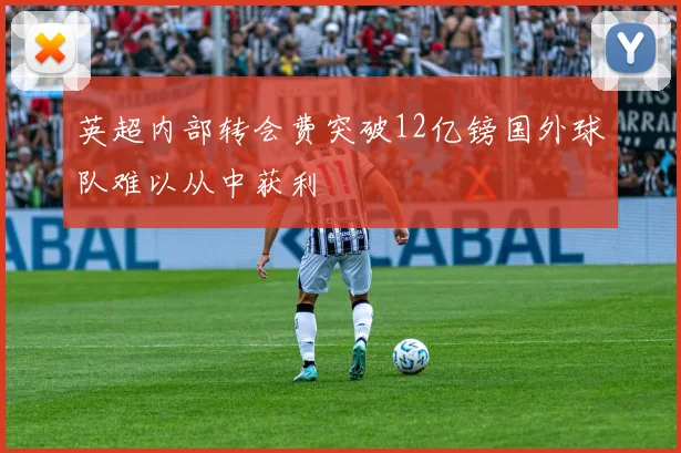英超内部转会费突破12亿镑国外球队难以从中获利