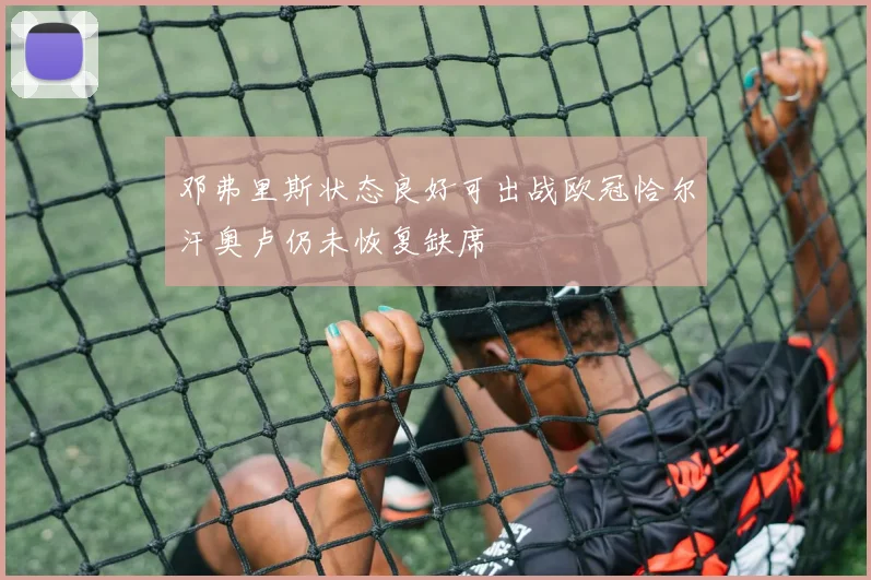 邓弗里斯状态良好可出战欧冠恰尔汗奥卢仍未恢复缺席