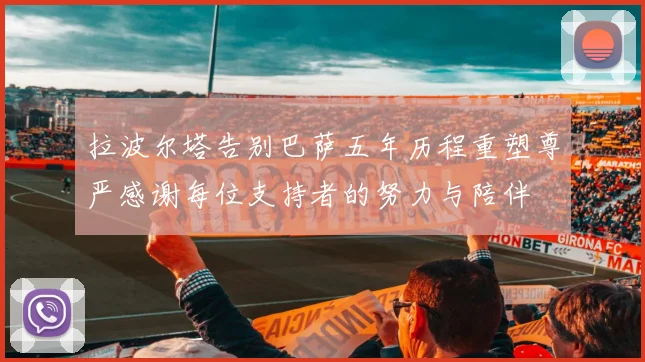 拉波尔塔告别巴萨五年历程重塑尊严感谢每位支持者的努力与陪伴