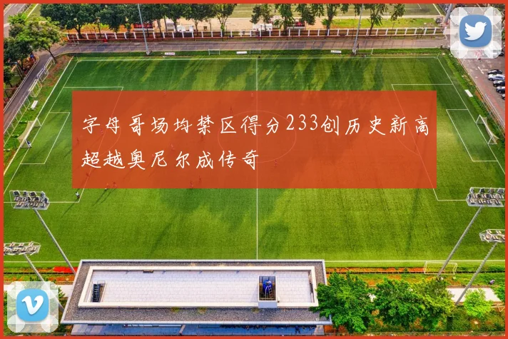 字母哥场均禁区得分233创历史新高超越奥尼尔成传奇