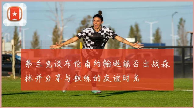 弗兰克谈布伦南约翰逊能否出战森林并分享与教练的友谊时光