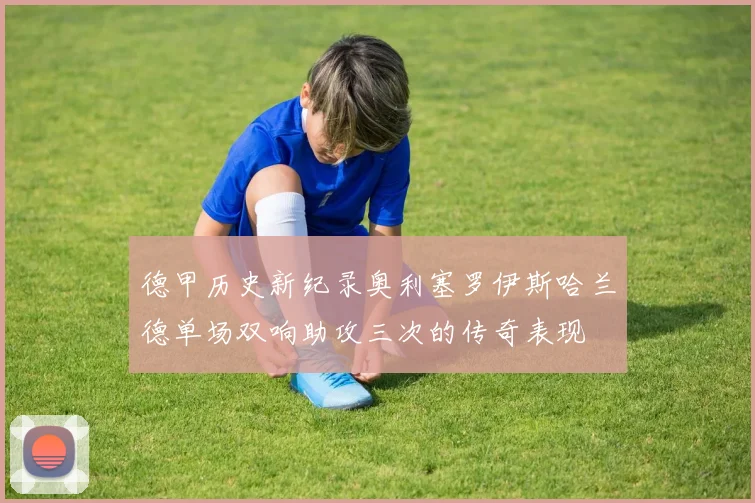 德甲历史新纪录奥利塞罗伊斯哈兰德单场双响助攻三次的传奇表现