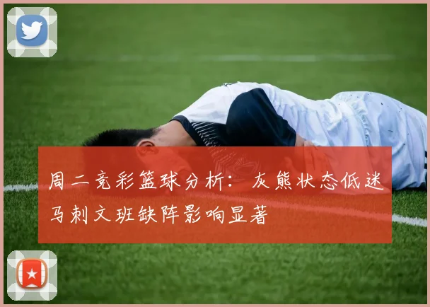 周二竞彩篮球分析：灰熊状态低迷马刺文班缺阵影响显著