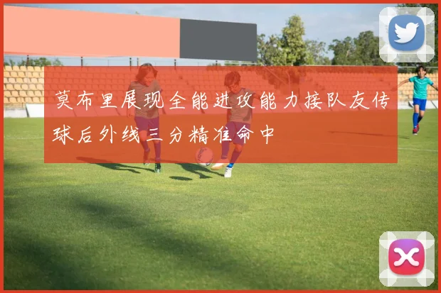 莫布里展现全能进攻能力接队友传球后外线三分精准命中